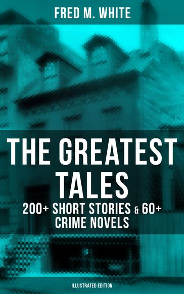 The Greatest Tales of Fred M. White: 200+ Short Stories & 60+ Crime Novels (Illustrated Edition) - Fred M. White