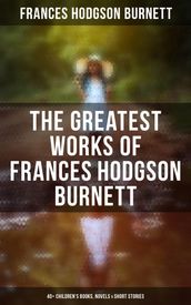 The Greatest Works of Frances Hodgson Burnett: 40+ Children s Books, Novels & Short Stories