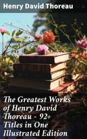 The Greatest Works of Henry David Thoreau 92+ Titles in One Illustrated Edition