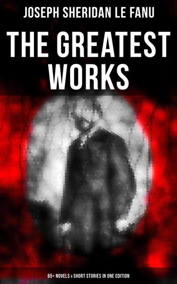 The Greatest Works of Sheridan Le Fanu (65+ Novels & Short Stories in One Edition) - Joseph Sheridan Le Fanu