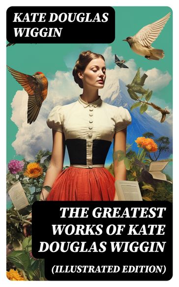 The Greatest Works of Kate Douglas Wiggin (Illustrated Edition) - Kate Douglas Wiggin