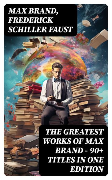 The Greatest Works of Max Brand - 90+ Titles in One Edition - Max Brand - Frederick Schiller Faust