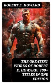 The Greatest Works of Robert E. Howard: 300+ Titles in One Edition