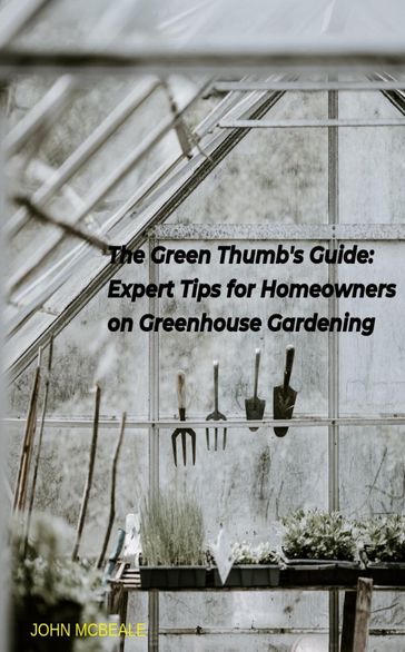 The Green Thumb's Guide: Expert Tips for Homeowners on Greenhouse Gardening - John McBeale