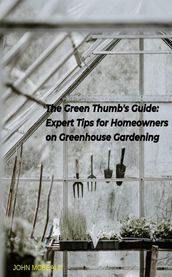 The Green Thumb s Guide: Expert Tips for Homeowners on Greenhouse Gardening