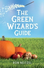 The Green Wizard s Guide: Spells to Turn Your Yard Green, Add More Nutrients to Your Garden Veggies, and Save Money for Your Summer Vacation