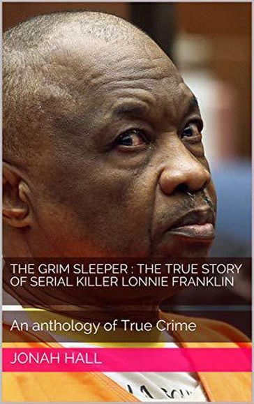 The Grim Sleeper : The True Story of Serial Killer Lonnie Franklin An Anthology of True Crime - Jonah Hall