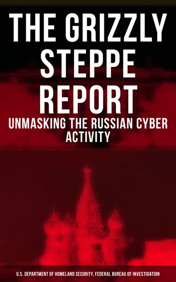 The Grizzly Steppe Report (Unmasking the Russian Cyber Activity) - Federal Bureau of Investigation - U.S. Department of Homeland Security