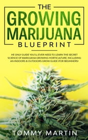 The Growing Marijuana Blueprint: The Only Guide You ll Ever Need to Learn the Secret Science of Marijuana Growing Horticulture. Including an Indoors & Outdoors Grow Guide (For Beginners)