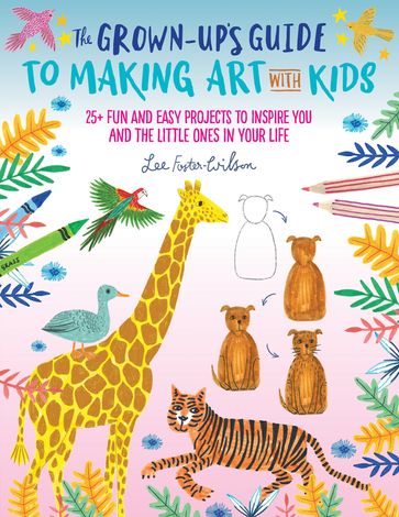 The Grown-Up's Guide to Making Art with Kids - Lee Foster-Wilson