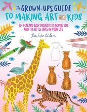 The Grown-Up s Guide to Making Art with Kids