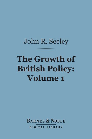 The Growth of British Policy, Volume 1 (Barnes & Noble Digital Library) - John Robert Seeley