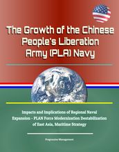 The Growth of the Chinese People s Liberation Army (PLA) Navy: Impacts and Implications of Regional Naval Expansion - PLAN Force Modernization Destabilization of East Asia, Maritime Strategy