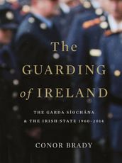 The Guarding of Ireland The Garda Síochána and the Irish State 19602014