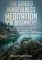 The Guided Mindfulness Meditation for Beginners: Effortlessly Start a Mediation Practice with Self-Hypnosis, Affirmations, Guided Imagery, and Body Scans