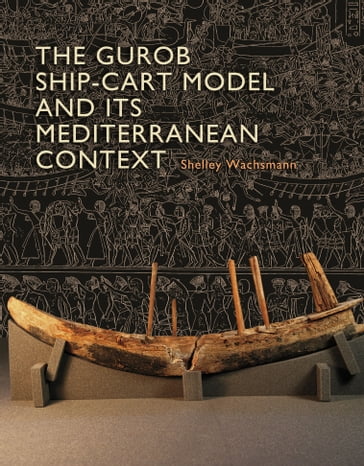 The Gurob Ship-Cart Model and Its Mediterranean Context - Alexis Catsambis - Caroline Cartwright - Christine A. Prior - Dan Davis - Donald H. Sanders - Ruth Siddall - Shelley Wachsmann