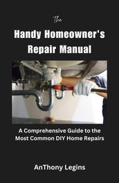 The Handy Homeowner s Repair Manual Comprehensive Guide to the Most Common DIY Home Repairs