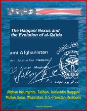 The Haqqani Nexus and the Evolution of al-Qa ida: Afghan Insurgents, Taliban, Jalaluddin Haqqani, Mullah Omar, Waziristan, U.S.-Pakistan Relations