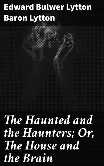 The Haunted and the Haunters; Or, The House and the Brain - Baron Edward Bulwer Lytton Lytton