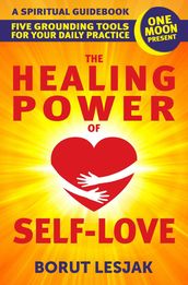 The Healing Power of Self-Love: A Spiritual Guidebook: Five Grounding Tools For Your Daily Practice