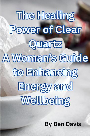 The Healing Power of Clear Quartz A Woman's Guide to Enhancing Energy and Well-being - Ben Davis