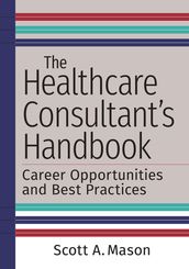 The Healthcare Consultant s Handbook: Career Opportunities and Best Practices