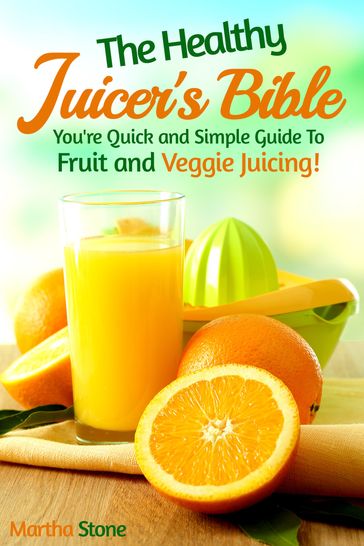 The Healthy Juicer's Bible: You're Quick and Simple Guide to Fruit and Veggie Juicing! - Martha Stone