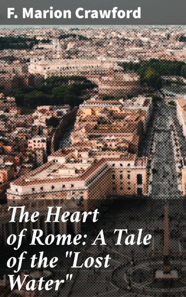 The Heart of Rome: A Tale of the "Lost Water" - F. Marion Crawford