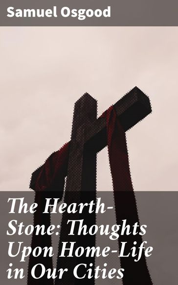 The Hearth-Stone: Thoughts Upon Home-Life in Our Cities - Samuel Osgood