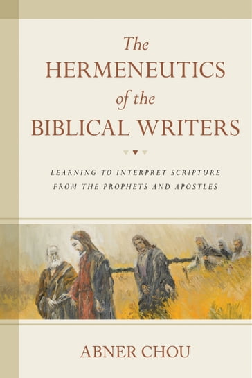 The Hermeneutics of the Biblical Writers - Abner Chou
