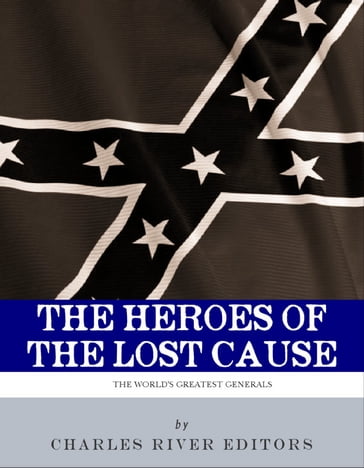 The Heroes of the Lost Cause: The Lives and Legacies of Robert E. Lee, Stonewall Jackson, and JEB Stuart - Charles River Editors