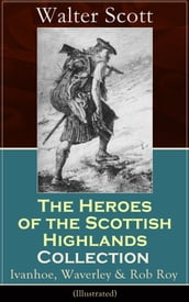 The Heroes of the Scottish Highlands Collection: Ivanhoe, Waverley & Rob Roy (Illustrated)