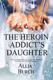 The Heroin Addict s Daughter: Thoughts on Thriving and Recovering from my Father s Addiction