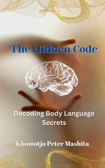 The Hidden Code: Decoding Body Language Secrets - Khomotjo Peter Mashita