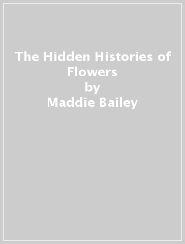 The Hidden Histories of Flowers - Maddie Bailey - Alice Bailey