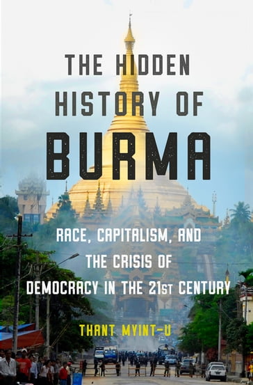 The Hidden History of Burma: Race, Capitalism, and the Crisis of Democracy in the 21st Century - Thant Myint-U