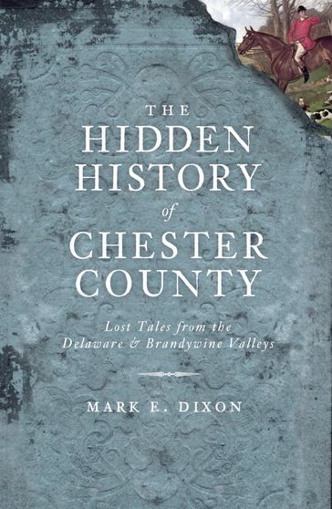 The Hidden History of Chester County: Lost Tales from the Delaware and Brandywine Valleys - Mark E. Dixon