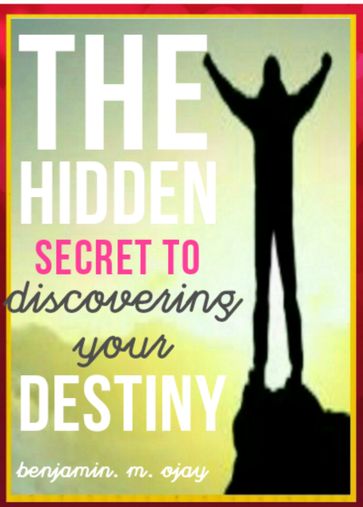 The Hidden Secret To Discovering Your Destiny - Benjamin. M. Ojay