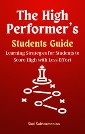 The High Performer s Students Guide: Learning Strategies for Students to Score High with Less Effort