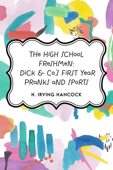 The High School Freshmen: Dick & Co.'s First Year Pranks and Sports - H. Irving Hancock