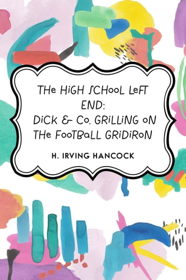 The High School Left End: Dick & Co. Grilling on the Football Gridiron - H. Irving Hancock