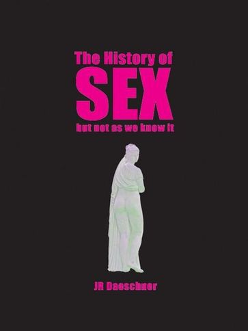 The History Of Sex (But Not As We Know It): A Journey From Pompeii's Oldest Brothel To Cold War Sexpionage, Angry Male Lesbians, And Beyond - J.R. Daeschner