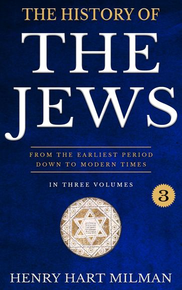 The History Of The Jews: From The Earliest Period Down To Modern Times, Three Volumes- Vol. III. - H. H. Milman