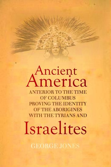 The History of Ancient America: Anterior to the Time of Columbus; Proving the Identity of the Aborigines With the Tyrians and Israelites - George Jones