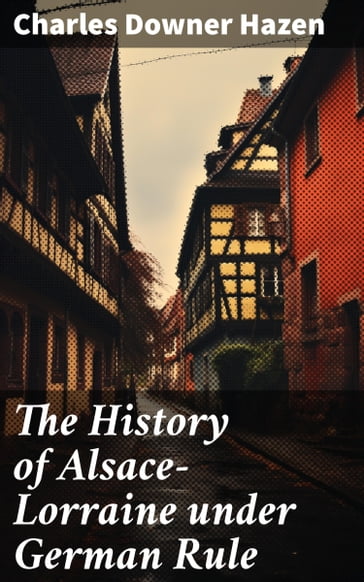 The History of Alsace-Lorraine under German Rule - Charles Downer Hazen