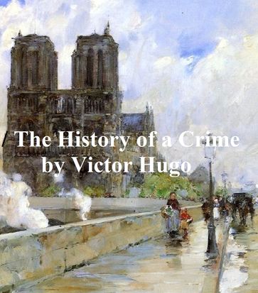 The History of a Crime, the testimony of an eye witness - Victor Hugo