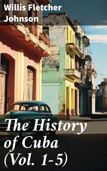 The History of Cuba (Vol. 1-5) - Willis Fletcher Johnson