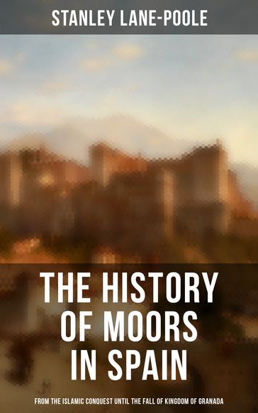 The History of Moors in Spain: From the Islamic Conquest until the Fall of Kingdom of Granada - Stanley Lane-Poole