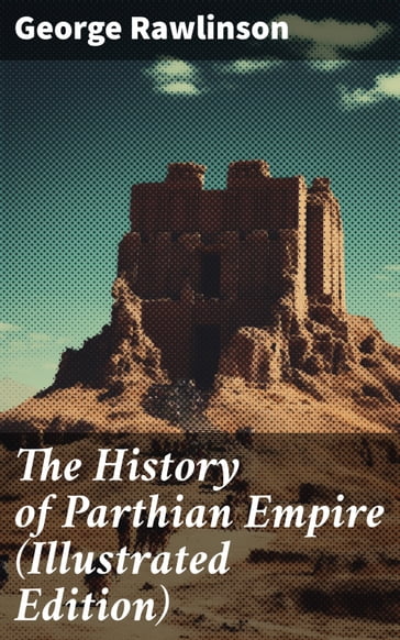 The History of Parthian Empire (Illustrated Edition) - George Rawlinson