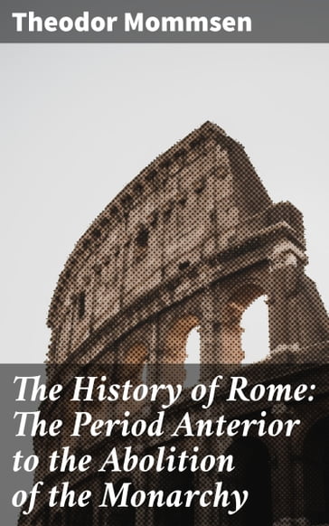 The History of Rome: The Period Anterior to the Abolition of the Monarchy - Theodor Mommsen